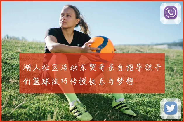 湖人社区活动东契奇亲自指导孩子们篮球技巧传授快乐与梦想