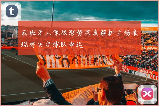 西班牙人保级形势深度解析主场表现将决定球队命运
